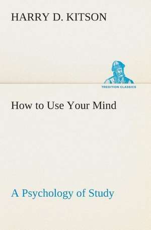 How to Use Your Mind a Psychology of Study: Being a Manual for the Use of Students and Teachers in the Administration of Supervised Study de Harry D. Kitson