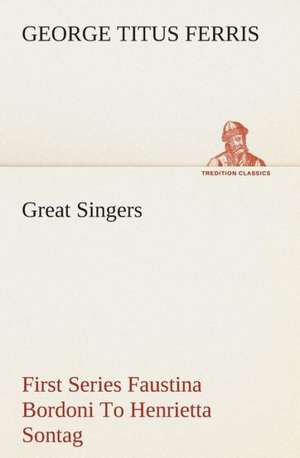 Great Singers, First Series Faustina Bordoni to Henrietta Sontag: Being a Manual for the Use of Students and Teachers in the Administration of Supervised Study de George T. (George Titus) Ferris