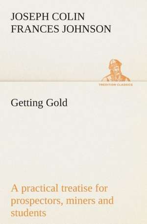 Getting Gold: A Practical Treatise for Prospectors, Miners and Students de J. C. F. (Joseph Colin Frances) Johnson