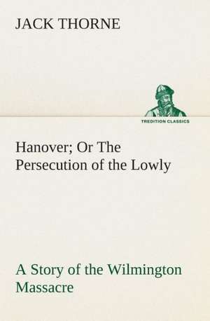 Hanover or the Persecution of the Lowly a Story of the Wilmington Massacre.: Book II. for the Second Year of the High School de Jack Thorne