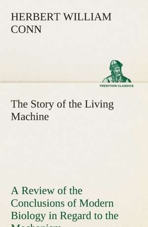 The Story of the Living Machine a Review of the Conclusions of Modern Biology in Regard to the Mechanism Which Controls the Phenomena of Living Activi: Or Woman's Mission de H. W. (Herbert William) Conn