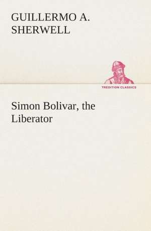 Simon Bolivar, the Liberator de Guillermo A. Sherwell