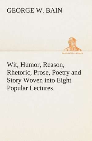 Wit, Humor, Reason, Rhetoric, Prose, Poetry and Story Woven Into Eight Popular Lectures: Or, the Quest of the Aztec Treasure de George W. Bain