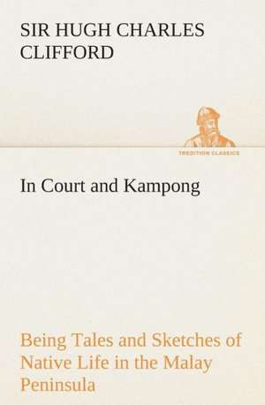 In Court and Kampong Being Tales and Sketches of Native Life in the Malay Peninsula de Sir Hugh Charles Clifford