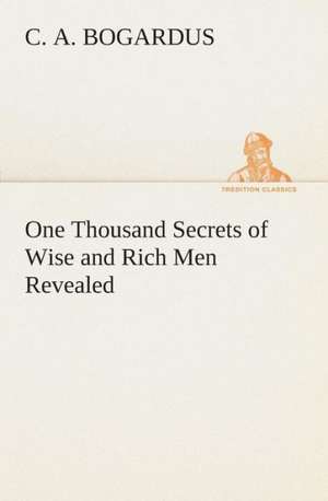 One Thousand Secrets of Wise and Rich Men Revealed de C. A. Bogardus