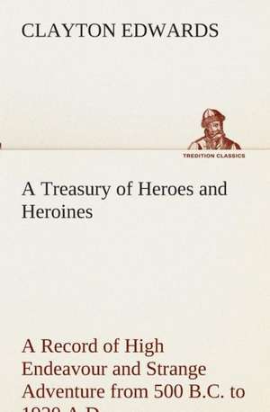 A Treasury of Heroes and Heroines a Record of High Endeavour and Strange Adventure from 500 B.C. to 1920 A.D.: Essays on the Character and Mission of the Poet as Interpreted in English Verse of the Last One Hundred and Fifty Year de Clayton Edwards