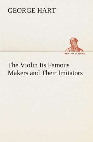 The Violin Its Famous Makers and Their Imitators de George Hart