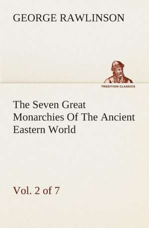 The Seven Great Monarchies of the Ancient Eastern World, Vol 2. (of 7): Assyria the History, Geography, and Antiquities of Chaldaea, Assyria, Babylon, de George Rawlinson