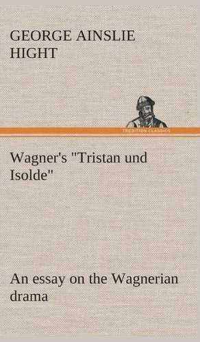 Wagner's Tristan Und Isolde an Essay on the Wagnerian Drama: The Cathedral Church of Rochester a Description of Its Fabric and a Brief History of the Episcopal See de George Ainslie Hight