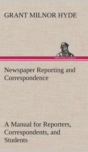Newspaper Reporting and Correspondence: What It Brought and What It Taught de Grant Milnor Hyde