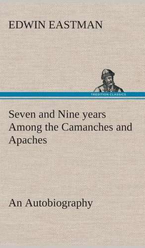 Seven and Nine Years Among the Camanches and Apaches an Autobiography: Forest Ranger a Romance of the Mountain West de Edwin Eastman