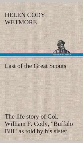 Last of the Great Scouts: The Life Story of Col. William F. Cody, Buffalo Bill as Told by His Sister de Helen Cody Wetmore