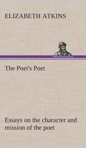 The Poet's Poet: Essays on the Character and Mission of the Poet as Interpreted in English Verse of the Last One Hundred and Fifty Year de Elizabeth Atkins