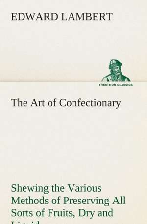 The Art of Confectionary Shewing the Various Methods of Preserving All Sorts of Fruits de Edward Lambert