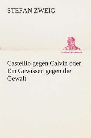 Castellio Gegen Calvin Oder Ein Gewissen Gegen Die Gewalt: Gesamtwerk de Stefan Zweig