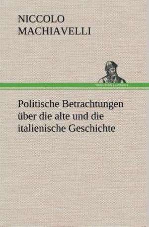 Politische Betrachtungen Uber Die Alte Und Die Italienische Geschichte: Gesamtwerk de Niccolo Machiavelli