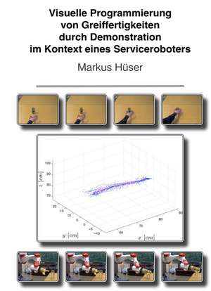 Visuelle Programmierung Von Greiffertigkeiten Durch Demonstration Im Kontext Eines Serviceroboters: Gesamtwerk de Markus Hüser