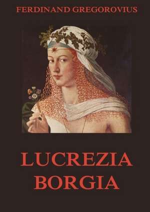 Lucrezia Borgia de Ferdinand Gregorovius
