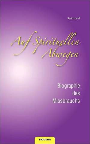 Auf Spirituellen Abwegen - Biographie Des Missbrauchs: Das Leben ALS Spiel de Karin Handl