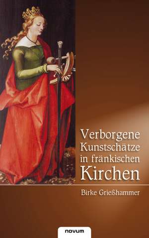 Verborgene Kunstschätze in fränkischen Kirchen de Birke Grießhammer