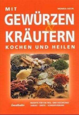 Mit Gewürzen und Kräutern kochen und heilen de Monika Aschl