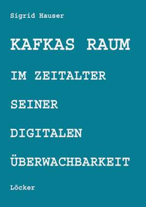 Kafkas Raum im Zeitalter seiner digitalen Überwachbarkeit de Sigrid Hauser