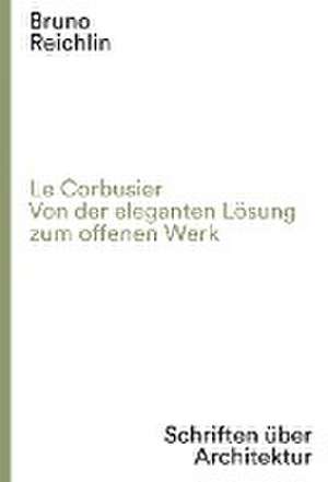 Le Corbusier. Von der eleganten Lösung zum offenen Werk de Bruno Reichlin