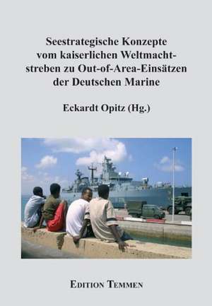 Seestrategische Konzepte vom kaiserlichen Weltmachtsstreben zu Out-of-Area-Einsätzen der Deutschen Marine de Eckardt Opitz