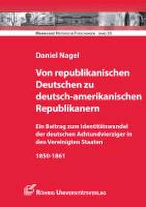 Von republikanischen Deutschen zu deutsch-amerikanischen Republikanern de Daniel Nagel