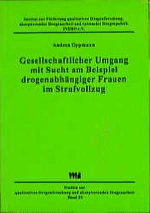 Gesellschaftlicher Umgang mit Sucht am Beispiel drogenabhängiger Frauen im Strafvollzug de Andrea Oppmann