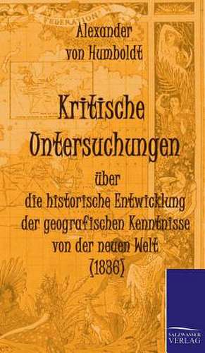 Kritische Untersuchungen Uber Die Historische Entwicklung Der Geografischen Kenntnisse Von Der Neuen Welt (1836): Art Deserves a Witness de Alexander Von Humboldt