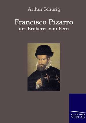 Francisco Pizarro - der Eroberer von Peru de Arthur Schurig