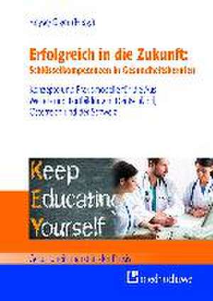 Erfolgreich in die Zukunft: Schlüsselkompetenzen in Gesundheitsberufen de Volker Heyse