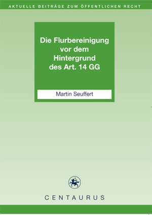 Die Flurbereinigung vor dem Hintergrund des Art. 14 GG de Martin Seuffert