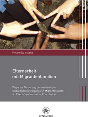 Elternarbeit mit Migrantenfamilien: Wege zur Förderung der nachhaltigen und aktiven Beteiligung von Migranteneltern an Elternabenden und im Elternbeirat de Viviane Nabi Acho