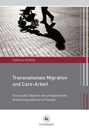 Transnationale Migration und Care-Arbeit: Die soziale Situation von philippinischen Arbeitsmigrantinnen in Kanada de Katharina Schilling