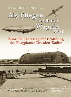 Als Fliegen noch ein Wagnis war. Zum 100. Jahrestag der Eröffnung des Flugplatzes Dresden-Kaditz de Siegfried Reinhardt