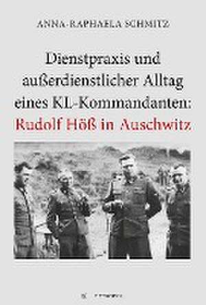 Dienstpraxis und außerdienstlicher Alltag eines KL-Kommandanten: Rudolf Höß in Auschwitz de Anna-Raphaela Schmitz