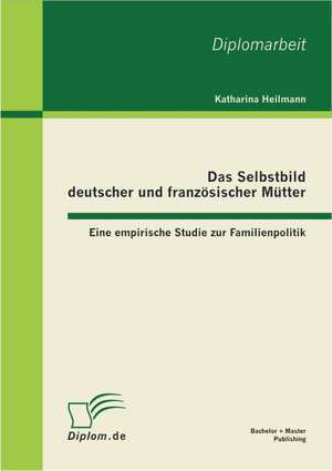 Das Selbstbild Deutscher Und Franzosischer Mutter: Eine Empirische Studie Zur Familienpolitik de Katharina Heilmann