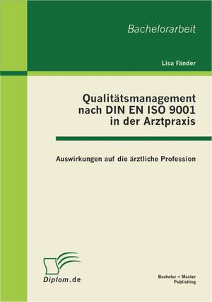 Qualitatsmanagement Nach Din En ISO 9001 in Der Arztpraxis: Auswirkungen Auf Die Arztliche Profession de Lisa Fänder