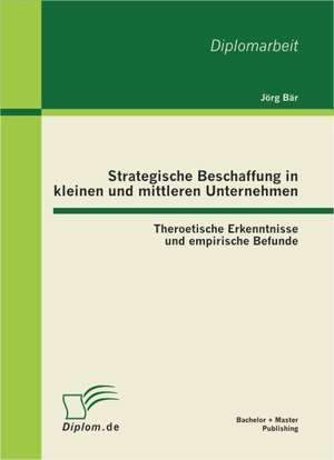 Strategische Beschaffung in Kleinen Und Mittleren Unternehmen: Theroetische Erkenntnisse Und Empirische Befunde de Jörg Bär