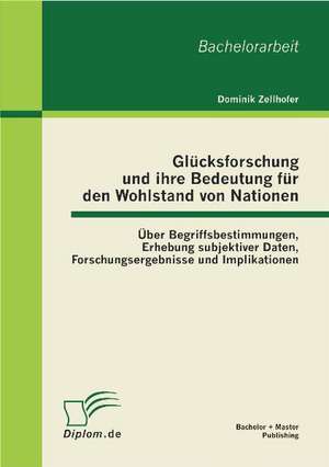 Gl Cksforschung Und Ihre Bedeutung Fur Den Wohlstand Von Nationen: Ber Begriffsbestimmungen, Erhebung Subjektiver Daten, Forschungsergebnisse Und Impl de Dominik Zellhofer