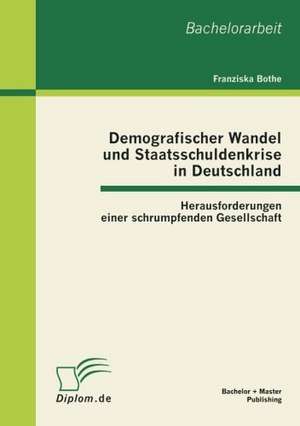 Demografischer Wandel Und Staatsschuldenkrise in Deutschland: Herausforderungen Einer Schrumpfenden Gesellschaft de Franziska Bothe