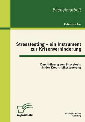 Stresstesting - Ein Instrument Zur Krisenverhinderung: Durchf Hrung Von Stresstests in Der Kreditrisikosteuerung de Rabea Hacker