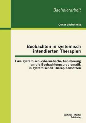 Beobachten in Systemisch Intendierten Therapien: Eine Systemisch-Kybernetische Ann Herung an Die Beobachtungsproblematik in Systemischen Therapieans T de Otmar Lesitschnig