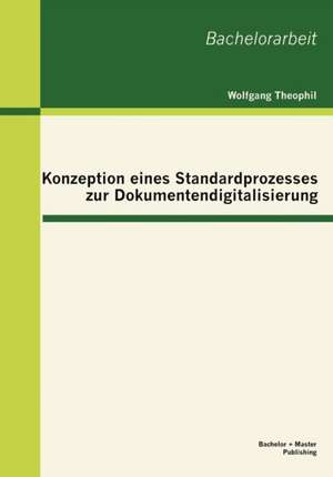 Konzeption Eines Standardprozesses Zur Dokumentendigitalisierung: Ausf Hrungen Zur Praxistauglichkeit de Wolfgang Theophil