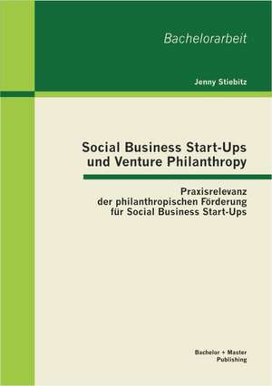 Social Business Start-Ups Und Venture Philanthropy: Praxisrelevanz Der Philanthropischen Furderung Fur Social Business Start-Ups de Jenny Stiebitz