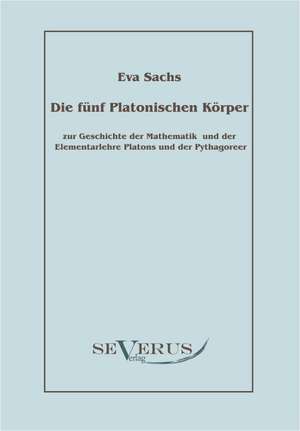 Die Funf Platonischen Korper: Zur Geschichte Der Mathematik Und Der Elementenlehre Platons Und Der Pythagoreer de Eva Sachs