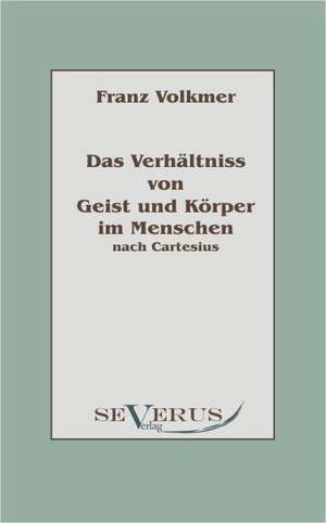 Das Verhaltnis Von Geist Und Korper Im Menschen (Seele Und Leib) Nach Cartesius: Literarische Bildnisse Aus Dem 19. Jahrhundert de Franz Volkmer