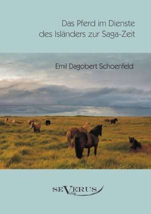 Das Pferd Im Dienste Des Islanders Zur Saga-Zeit: Ein Beitrag Zur Kultur- Und Literatur-Geschichte Des 18. Jahrhunderts de Emil Dagobert Schoenfeld